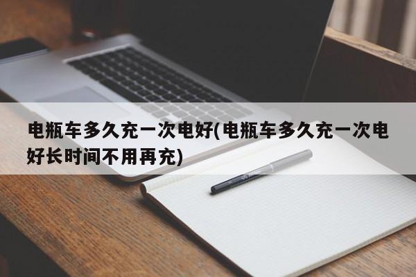 电瓶车多久充一次电好(电瓶车多久充一次电好长时间不用再充)