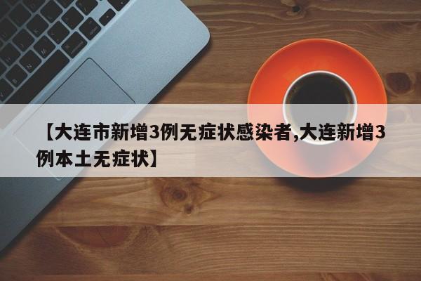 【大连市新增3例无症状感染者,大连新增3例本土无症状】