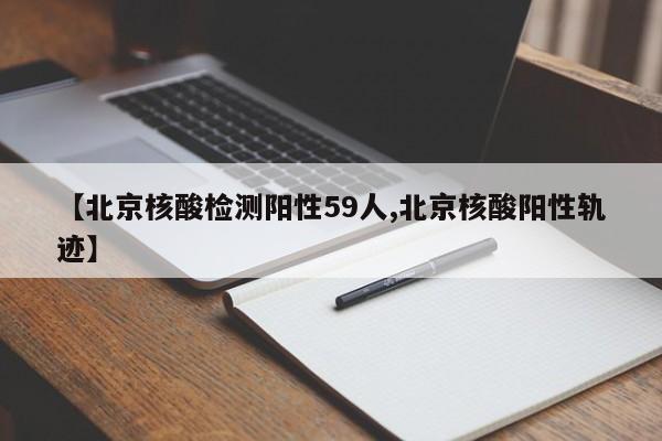 【北京核酸检测阳性59人,北京核酸阳性轨迹】
