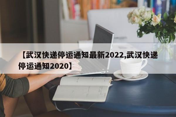 【武汉快递停运通知最新2022,武汉快递停运通知2020】