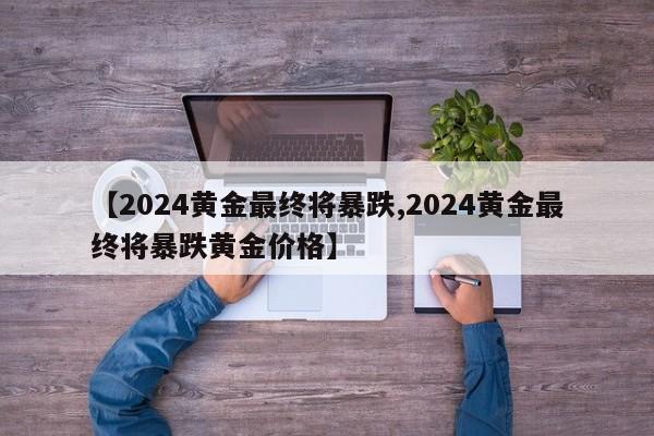 【2024黄金最终将暴跌,2024黄金最终将暴跌黄金价格】