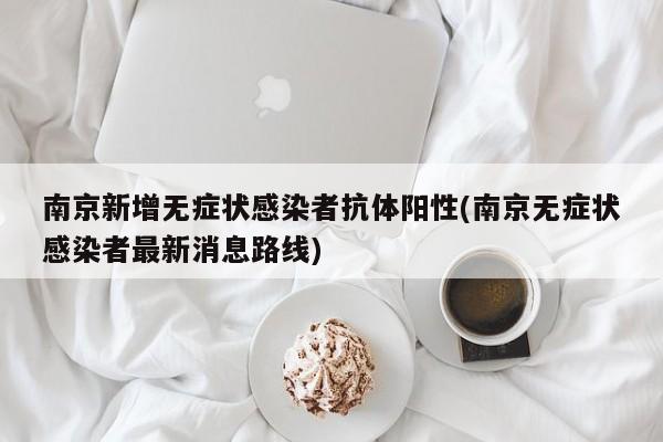 南京新增无症状感染者抗体阳性(南京无症状感染者最新消息路线)