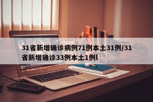 31省新增确诊病例71例本土31例/31省新增确诊33例本土1例l