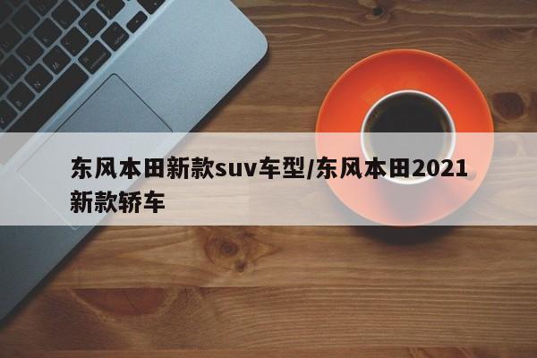 东风本田新款suv车型/东风本田2021新款轿车