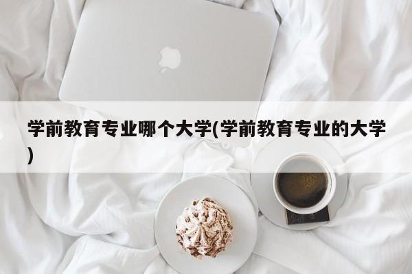 学前教育专业哪个大学(学前教育专业的大学)