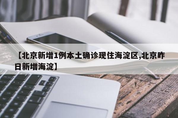 【北京新增1例本土确诊现住海淀区,北京昨日新增海淀】