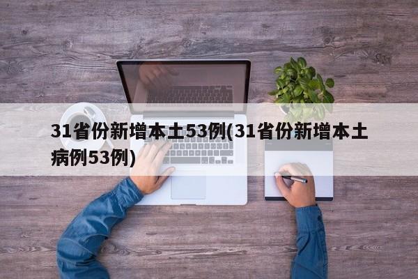 31省份新增本土53例(31省份新增本土病例53例)