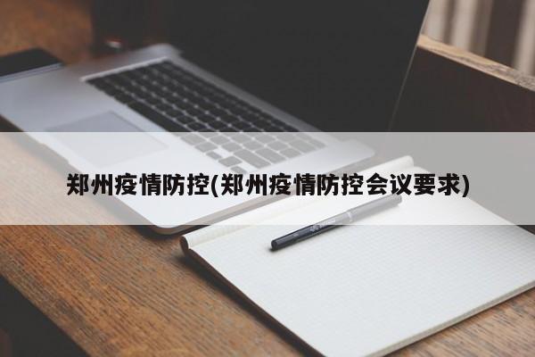 郑州疫情防控(郑州疫情防控会议要求)