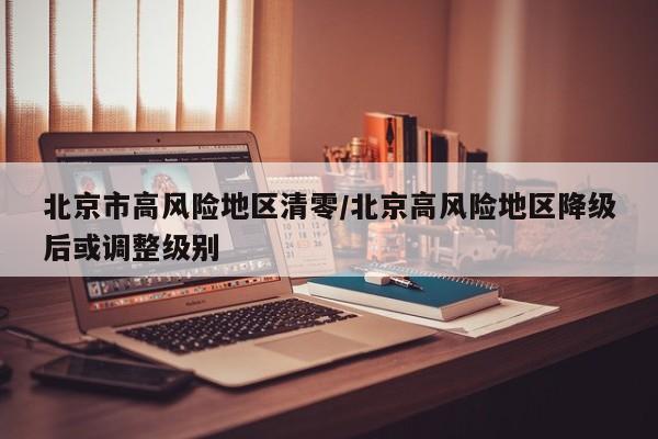 北京市高风险地区清零/北京高风险地区降级后或调整级别