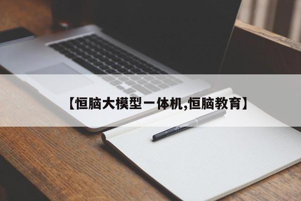 【恒脑大模型一体机,恒脑教育】