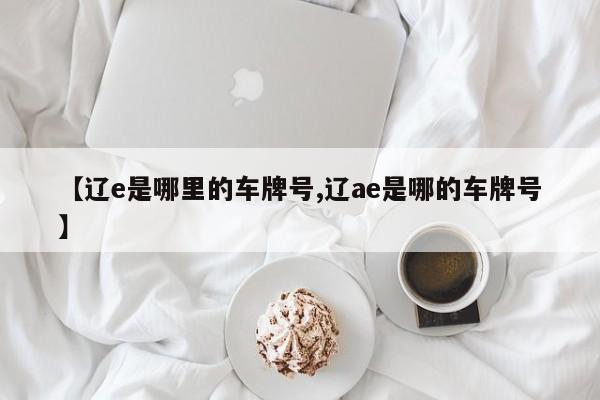 【辽e是哪里的车牌号,辽ae是哪的车牌号】