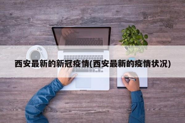 西安最新的新冠疫情(西安最新的疫情状况)