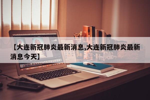 【大连新冠肺炎最新消息,大连新冠肺炎最新消息今天】