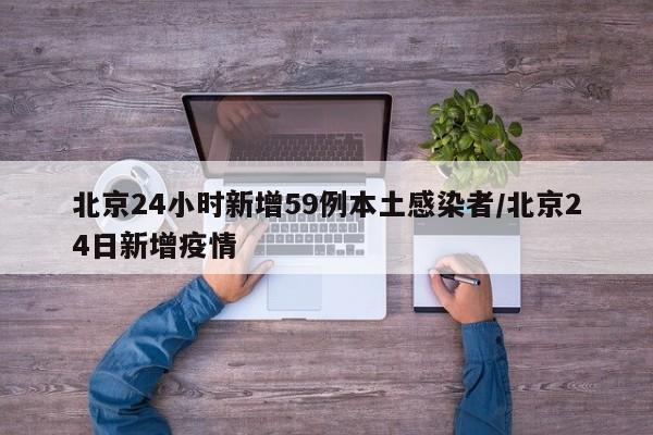 北京24小时新增59例本土感染者/北京24日新增疫情