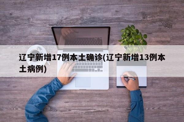 辽宁新增17例本土确诊(辽宁新增13例本土病例)