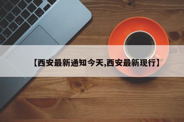 【西安最新通知今天,西安最新现行】