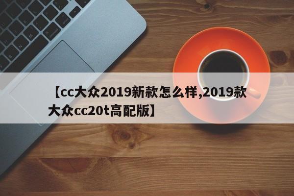 【cc大众2019新款怎么样,2019款大众cc20t高配版】