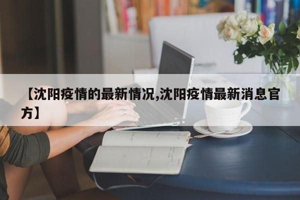 【沈阳疫情的最新情况,沈阳疫情最新消息官方】
