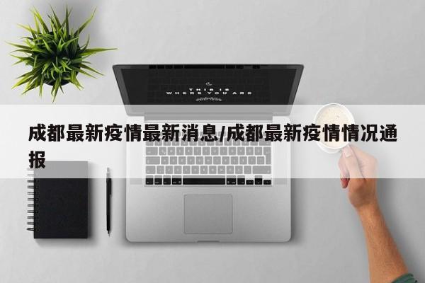 成都最新疫情最新消息/成都最新疫情情况通报