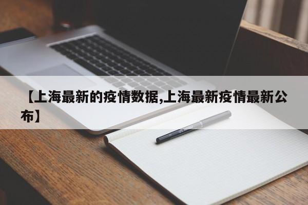 【上海最新的疫情数据,上海最新疫情最新公布】