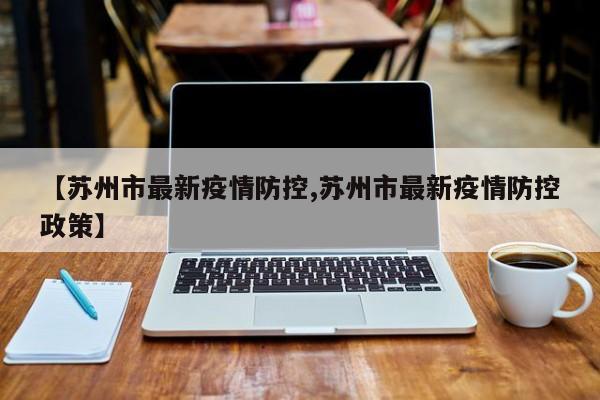 【苏州市最新疫情防控,苏州市最新疫情防控政策】
