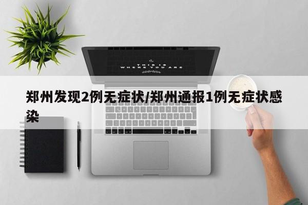 郑州发现2例无症状/郑州通报1例无症状感染
