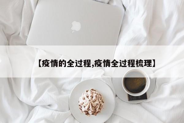 【疫情的全过程,疫情全过程梳理】