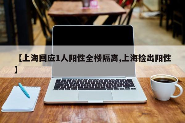 【上海回应1人阳性全楼隔离,上海检出阳性】