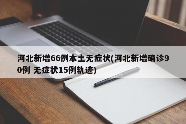 河北新增66例本土无症状(河北新增确诊90例 无症状15例轨迹)