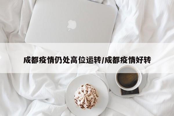 成都疫情仍处高位运转/成都疫情好转