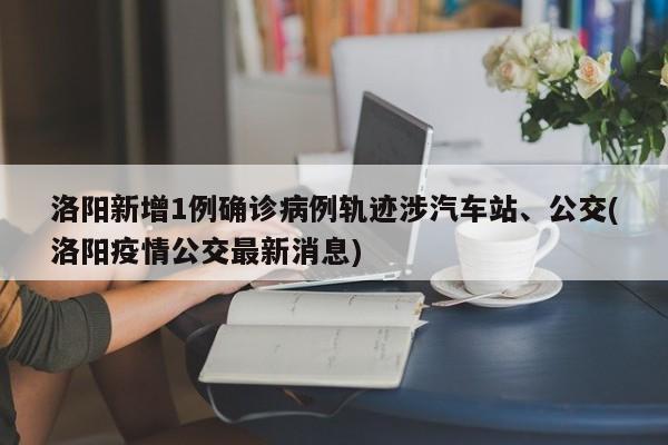 洛阳新增1例确诊病例轨迹涉汽车站、公交(洛阳疫情公交最新消息)