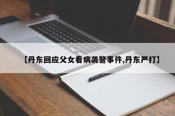 【丹东回应父女看病袭警事件,丹东严打】