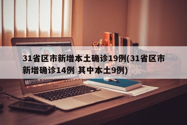 31省区市新增本土确诊19例(31省区市新增确诊14例 其中本土9例)