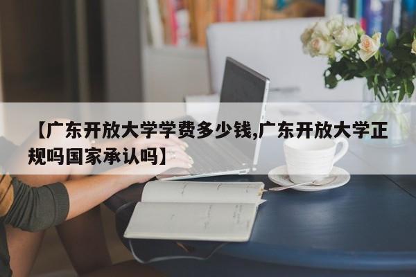 【广东开放大学学费多少钱,广东开放大学正规吗国家承认吗】