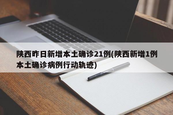 陕西昨日新增本土确诊21例(陕西新增1例本土确诊病例行动轨迹)