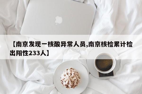 【南京发现一核酸异常人员,南京核检累计检出阳性233人】