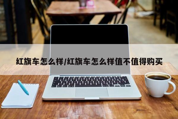 红旗车怎么样/红旗车怎么样值不值得购买