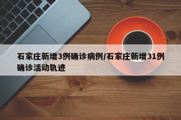 石家庄新增3例确诊病例/石家庄新增31例确诊活动轨迹
