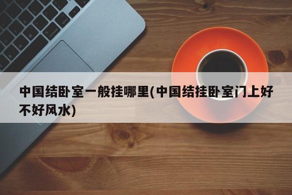 中国结卧室一般挂哪里(中国结挂卧室门上好不好风水)