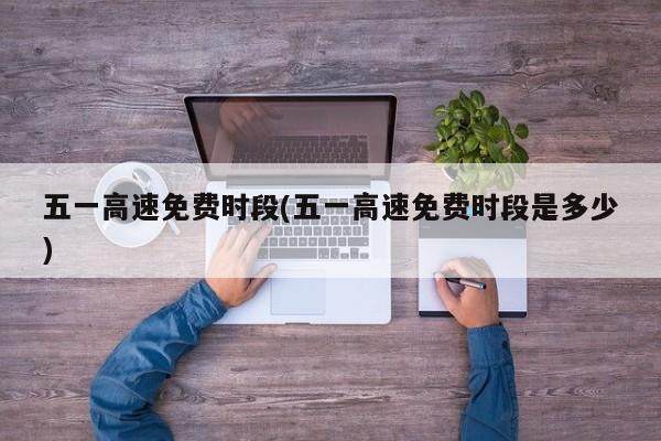 五一高速免费时段(五一高速免费时段是多少)