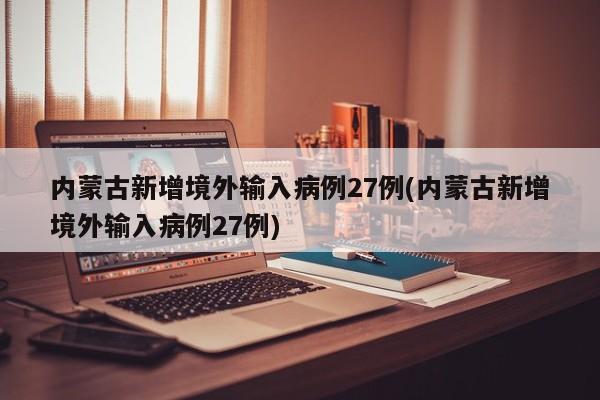 内蒙古新增境外输入病例27例(内蒙古新增境外输入病例27例)