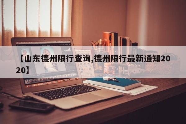 【山东德州限行查询,德州限行最新通知2020】