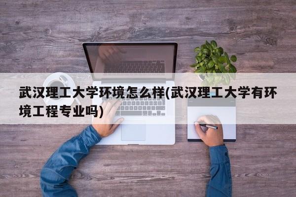 武汉理工大学环境怎么样(武汉理工大学有环境工程专业吗)
