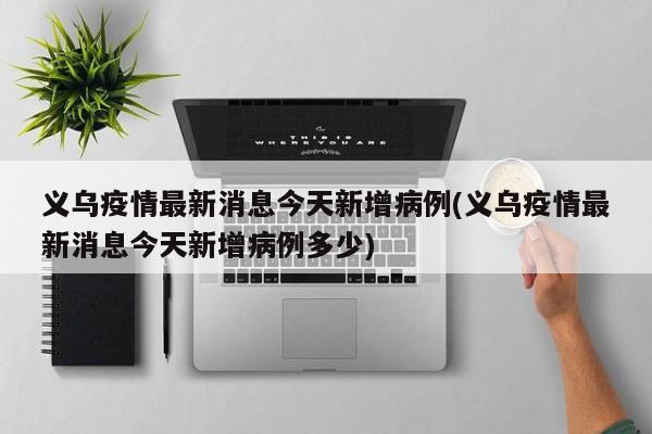 义乌疫情最新消息今天新增病例(义乌疫情最新消息今天新增病例多少)