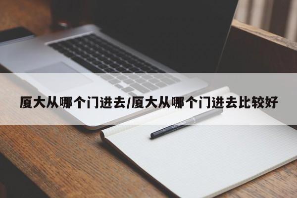 厦大从哪个门进去/厦大从哪个门进去比较好