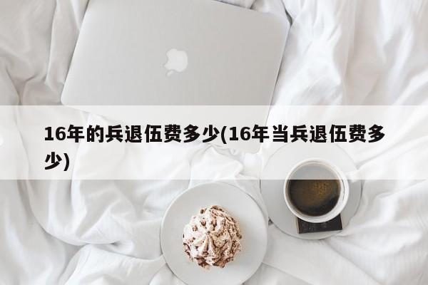 16年的兵退伍费多少(16年当兵退伍费多少)