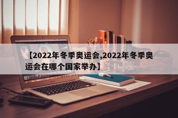 【2022年冬季奥运会,2022年冬季奥运会在哪个国家举办】