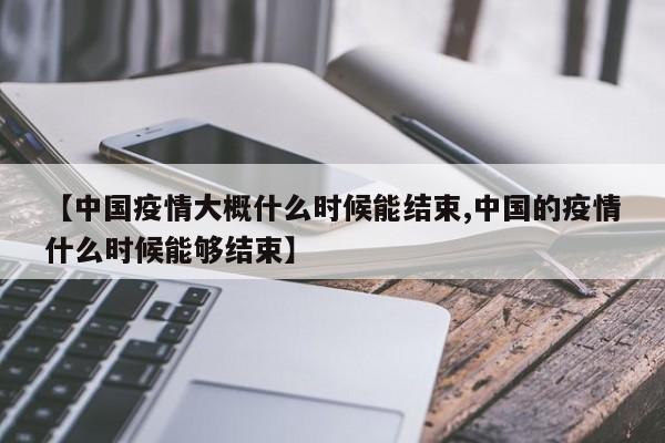 【中国疫情大概什么时候能结束,中国的疫情什么时候能够结束】