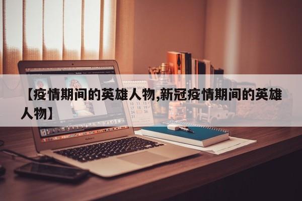 【疫情期间的英雄人物,新冠疫情期间的英雄人物】
