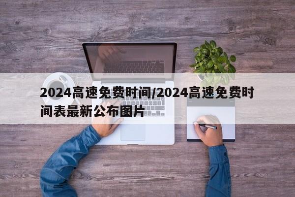 2024高速免费时间/2024高速免费时间表最新公布图片